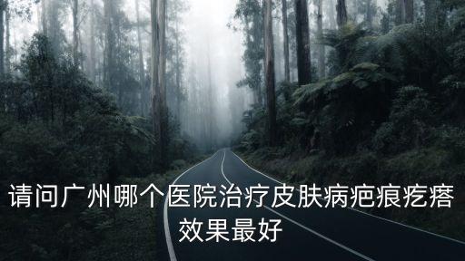 請問廣州哪個(gè)醫(yī)院治療皮膚病疤痕疙瘩效果最好