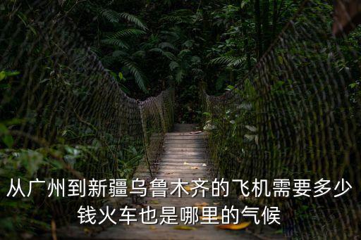 從廣州到新疆烏魯木齊的飛機需要多少錢火車也是哪里的氣候