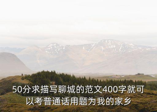 50分求描寫聊城的范文400字就可以考普通話用題為我的家鄉(xiāng)