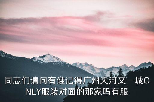 廣州茉莉家衣服，同志們請(qǐng)問(wèn)有誰(shuí)記得廣州天河又一城ONLY服裝對(duì)面的那家嗎有服
