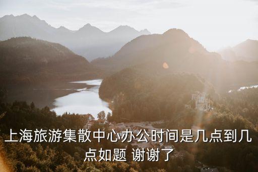 上海市旅游集散中心辦公時間，上海市八萬人體育館里的上海旅游集散中心早上幾點開始賣票 半小時