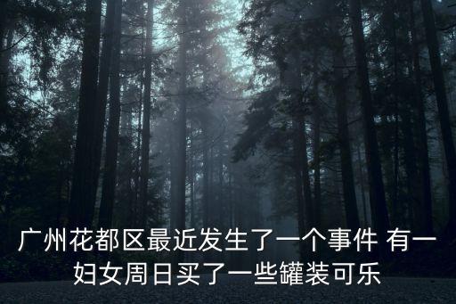廣州花都區最近發生了一個事件 有一婦女周日買了一些罐裝可樂