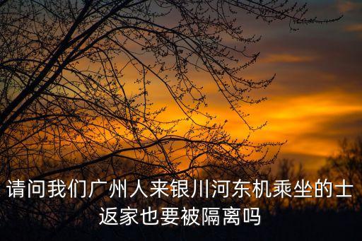請問我們廣州人來銀川河?xùn)|機乘坐的士返家也要被隔離嗎