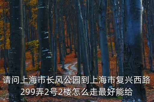 請問上海市長風(fēng)公園到上海市復(fù)興西路299弄2號2樓怎么走最好能給