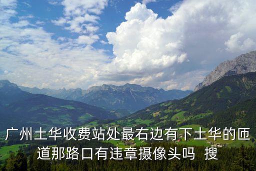 廣州土華收費站處最右邊有下土華的匝道那路口有違章攝像頭嗎  搜