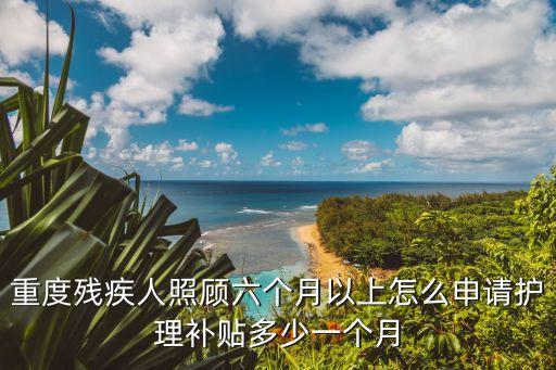 重度殘疾人照顧六個(gè)月以上怎么申請護(hù)理補(bǔ)貼多少一個(gè)月