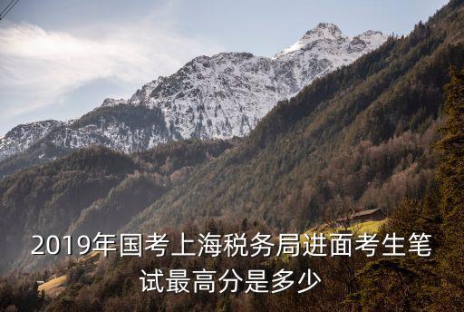 上海市地稅局國考，2019年國考上海稅務(wù)局進面考生筆試最高分是多少