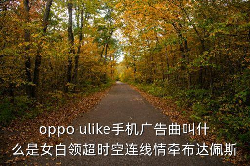 時(shí)空連線，oppo ulike手機(jī)廣告曲叫什么是女白領(lǐng)超時(shí)空連線情牽布達(dá)佩斯