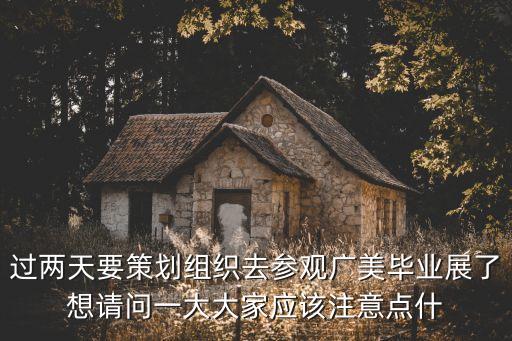 過兩天要策劃組織去參觀廣美畢業(yè)展了想請問一大大家應該注意點什