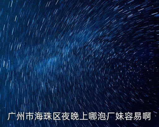 廣州市海珠區夜晚上哪泡廠妹容易啊