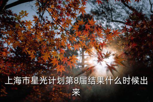上海市第九屆星光計(jì)劃選手，上海市星光計(jì)劃第8屆結(jié)果什么時(shí)候出來(lái)