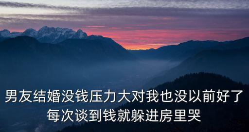男友結(jié)婚沒(méi)錢(qián)壓力大對(duì)我也沒(méi)以前好了每次談到錢(qián)就躲進(jìn)房里哭