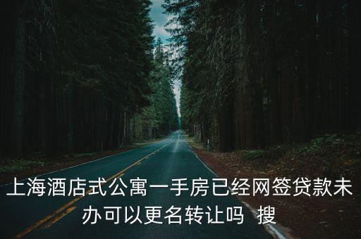 上海酒店式公寓一手房已經(jīng)網(wǎng)簽貸款未辦可以更名轉(zhuǎn)讓嗎  搜