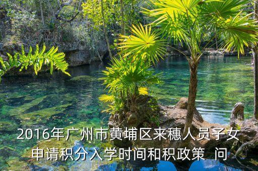 2020積分入學(xué)公布結(jié)果廣州黃埔，2016年廣州市黃埔區(qū)來(lái)穗人員子女申請(qǐng)積分入學(xué)時(shí)間和積政策  問(wèn)