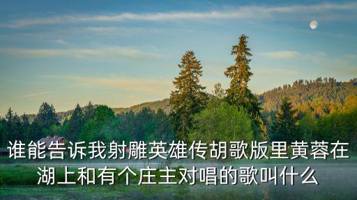 誰能告訴我射雕英雄傳胡歌版里黃蓉在湖上和有個莊主對唱的歌叫什么