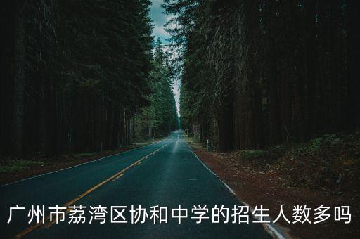 廣州協和中學招生計劃，廣州市荔灣區協和中學的招生人數多嗎
