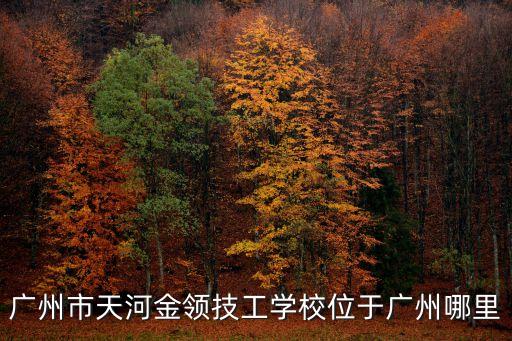 廣州市天河金領(lǐng)技工學(xué)校位于廣州哪里