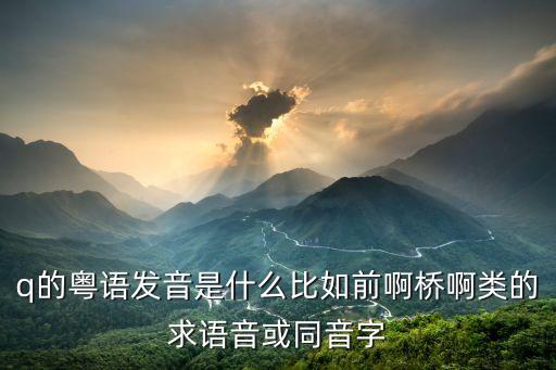 q的粵語發音是什么比如前啊橋啊類的求語音或同音字
