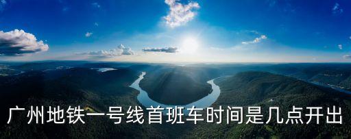 廣州地鐵一號線首班車時間是幾點開出