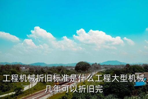 上海市工程機械報廢規定，工程機械折舊標準是什么工程大型機械幾年可以折舊完