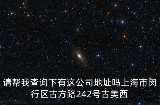 請幫我查詢下有這公司地址嗎上海市閔行區古方路242號古美西