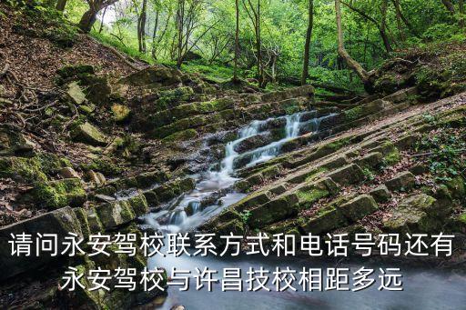 請問永安駕校聯系方式和電話號碼還有永安駕校與許昌技校相距多遠