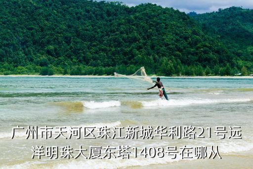廣州市天河區(qū)珠江新城華利路21號(hào)遠(yuǎn)洋明珠大廈東塔1408號(hào)在哪從