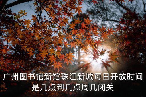 廣州圖書館新館珠江新城每日開放時間是幾點(diǎn)到幾點(diǎn)周幾閉關(guān)