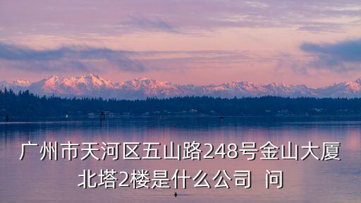廣州市天河區五山路248號金山大廈北塔2樓是什么公司  問