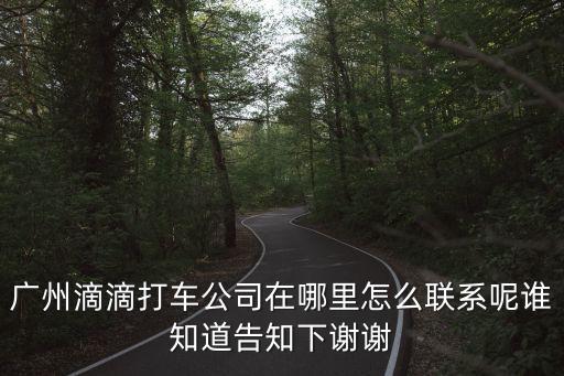 廣州滴滴打車公司在哪里怎么聯(lián)系呢誰知道告知下謝謝