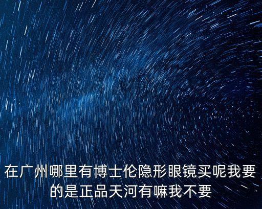 博士倫專賣店廣州，在廣州哪里有博士倫隱形眼鏡買呢我要的是正品天河有嘛我不要