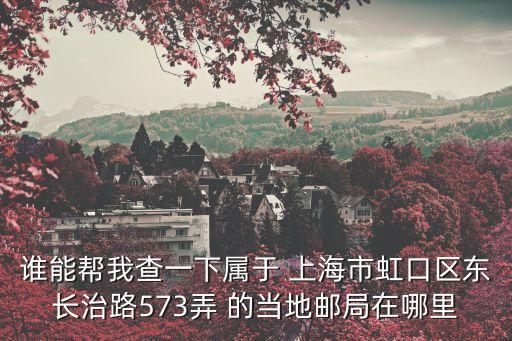 誰能幫我查一下屬于 上海市虹口區東長治路573弄 的當地郵局在哪里