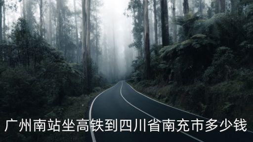 廣州南站坐高鐵到四川省南充市多少錢