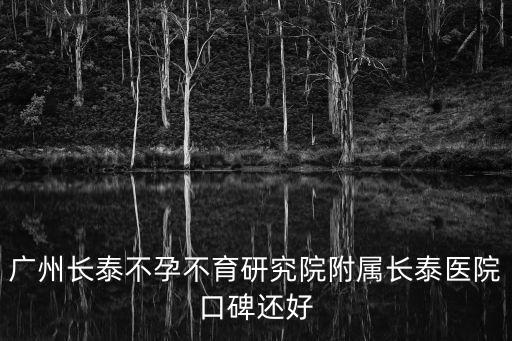 廣州長泰就到 廣州長泰醫院看不孕好，廣州長泰不孕不育研究院附屬長泰醫院口碑還好