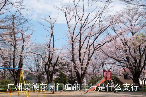 工行 廣州工業支行，廣州棠德花園門口的工行是什么支行