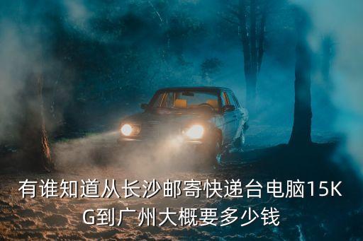 有誰知道從長沙郵寄快遞臺電腦15KG到廣州大概要多少錢