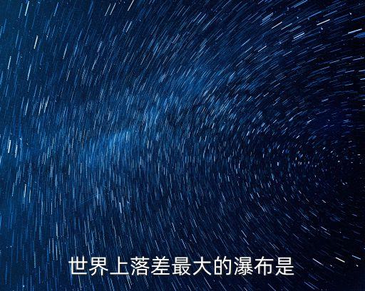 世界上落差最大的瀑布是