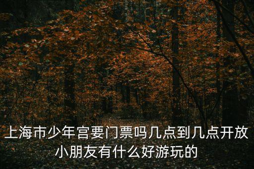 上海市少年宮要門票嗎幾點(diǎn)到幾點(diǎn)開放小朋友有什么好游玩的