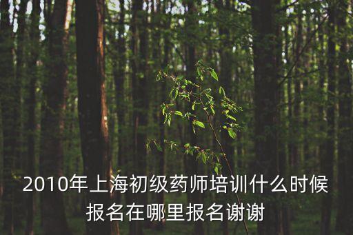 2010年上海初級藥師培訓什么時候報名在哪里報名謝謝