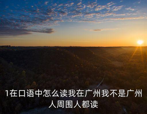 1在口語中怎么讀我在廣州我不是廣州人周圍人都讀