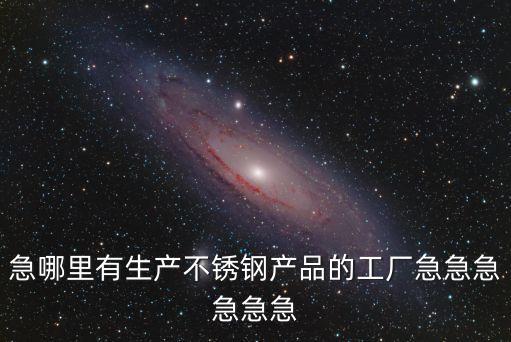 急哪里有生產不銹鋼產品的工廠急急急急急急