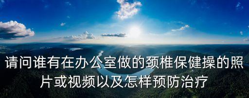 辦公室頸椎操，請問誰有在辦公室做的頸椎保健操的照片或視頻以及怎樣預防治療