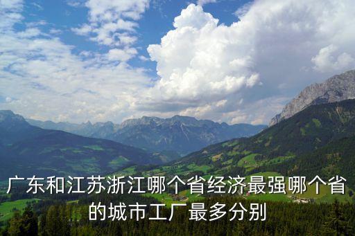 廣州對江蘇哪個厲害，廣東和江蘇浙江哪個省經濟最強哪個省的城市工廠最多分別