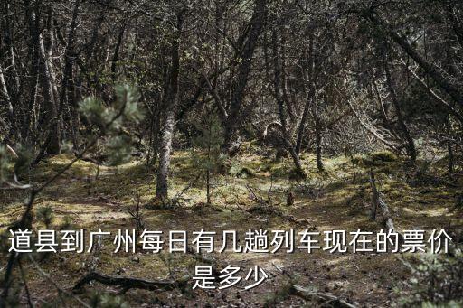 道縣到廣州每日有幾趟列車現在的票價是多少