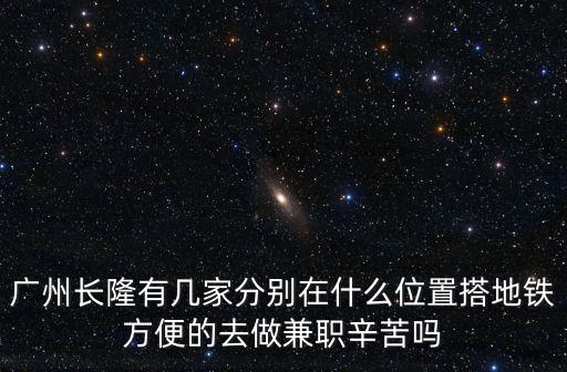 廣州長隆有幾家分別在什么位置搭地鐵方便的去做兼職辛苦嗎