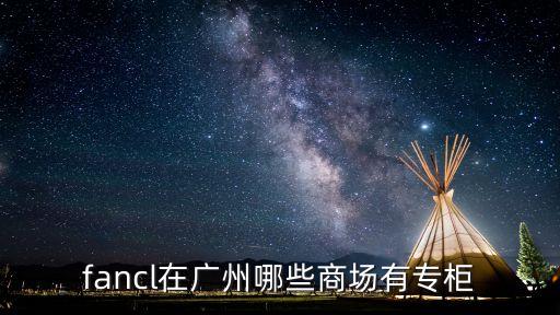 fancl廣州有嗎，fancl在廣州哪些商場有專柜