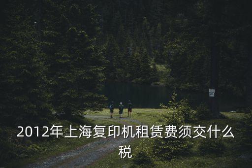 2012年上海復印機租賃費須交什么稅