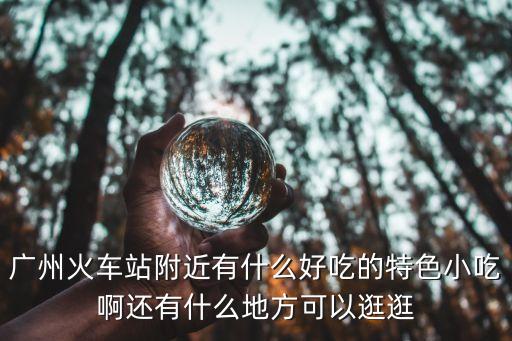 廣州南站里什么最好吃，去長隆玩廣州南站附近有什么好吃的廣州特色菜