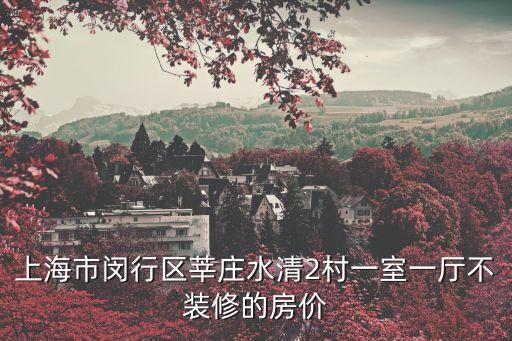 上海市閔行區莘莊水清2村一室一廳不裝修的房價