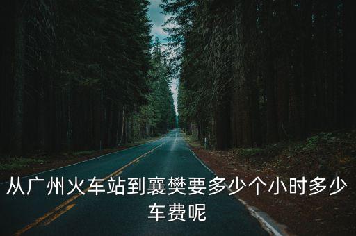 廣州火車總站到襄樊，從廣州火車站到襄樊要多少個(gè)小時(shí)多少車費(fèi)呢